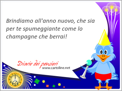 Brindiamo all'anno nuovo, che sia per te spumeggiante come lo champagne che berrai!
