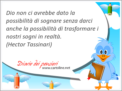 Dio non ci avrebbe dato la possibilità di sognare senza darci anche la possibilità di trasformare i nostri sogni in realtà.
