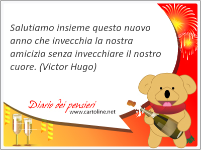 Salutiamo insieme questo nuovo anno che invecchia la nostra amicizia senza invecchiare il nostro cuore.