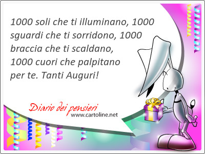 1000 soli che ti illuminano, 1000 sguardi che ti sorridono, 1000 braccia che ti scaldano, 1000 cuori che palpitano per te. Tanti Auguri!