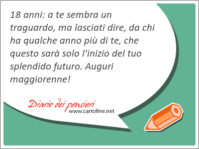 18 anni: a te sembra un <strong>traguardo</strong>, ma lasciati dire, da chi ha qualche anno pi di te, che questo sar solo l'inizio del tuo splendido futuro. Auguri maggiorenne!