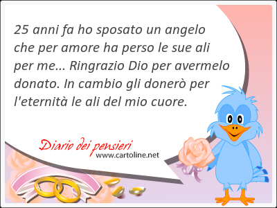 25 anni fa ho sposato un angelo che per amore ha perso le sue ali per me... Ringrazio Dio per avermelo donato. In cambio gli doner per l'eternit le ali del mio cuore.