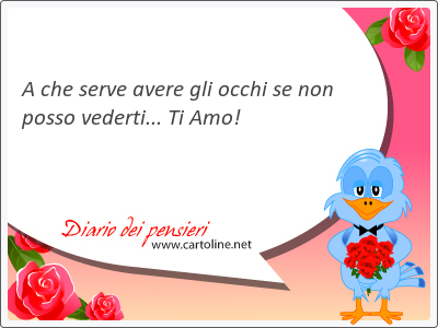 A che serve avere gli occhi se non posso <strong>vederti</strong>... Ti Amo!