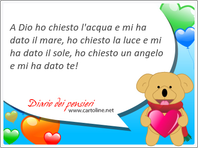 A Dio ho <strong>chiesto</strong> l'acqua e mi ha dato il mare, ho <strong>chiesto</strong> la luce e mi ha dato il sole, ho <strong>chiesto</strong> un angelo e mi ha dato te!