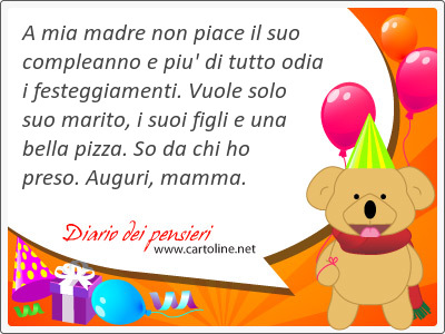 A mia <strong>madre</strong> non piace il suo compleanno e piu' di tutto odia i festeggiamenti. Vuole solo suo marito, i suoi figli e una bella pizza. So da chi ho preso. Auguri, mamma.