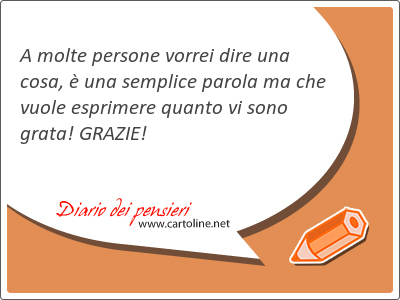 A molte persone vorrei dire una cosa,  una semplice parola ma che vuole esprimere quanto vi sono grata! GRAZIE!