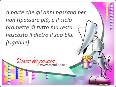 A parte che gli anni passano per non ripassare pi, e il <strong>cielo</strong> promette di tutto ma resta nascosto l dietro il suo blu.