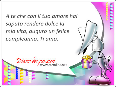 A te che con il tuo amore hai saputo rendere dolce la mia vita, auguro un felice compleanno. Ti amo.