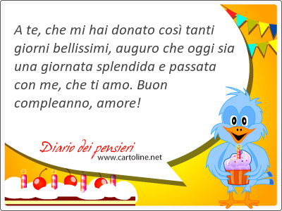 A te, che mi hai donato cos tanti giorni bellissimi, auguro che oggi sia una giornata splendida e passata con me, che ti amo. Buon compleanno, amore!