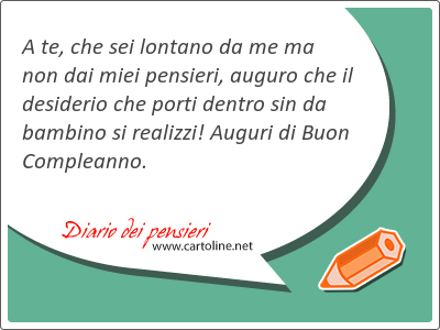 A te, che sei <strong>lontano</strong> da me ma non dai miei pensieri, auguro che il desiderio che porti dentro sin da bambino si realizzi! Auguri di Buon Compleanno.