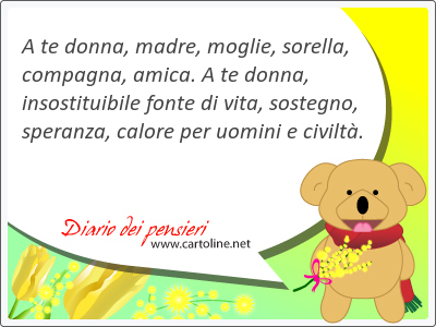 A te donna, madre, <strong>moglie</strong>, sorella, compagna, amica. A te donna, insostituibile fonte di vita, sostegno, speranza, calore per uomini e civilt.