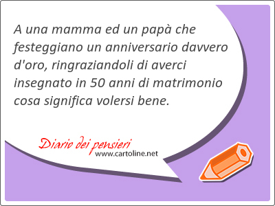 A una mamma ed un pap che festeggiano un anniversario davvero d'<strong>oro</strong>, ringraziandoli di averci insegnato in 50 anni di matrimonio cosa significa volersi bene.