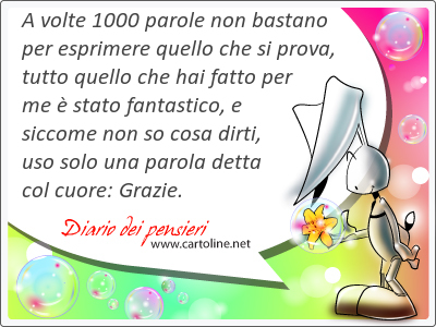 A volte 1000 parole non bastano per esprimere quello che si prova, tutto quello che hai fatto per me  stato fantastico, e siccome non so <strong>cosa</strong> dirti, uso solo una parola detta col cuore: Grazie.