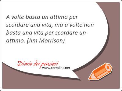 A volte basta un attimo per scordare una vita, ma a volte non basta una vita per scordare un attimo.