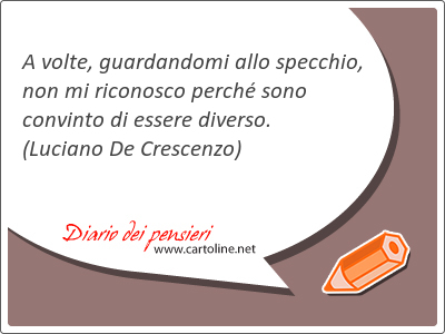 A volte, guardandomi allo specchio, non mi ri<strong>conosco</strong> perch sono convinto di essere diverso.