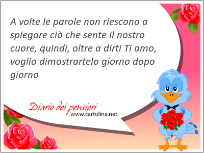 A volte le parole non riescono a spiegare ci che sente il nostro cuore, quindi, oltre a <strong>dirti</strong> Ti amo, voglio dimostrartelo giorno dopo giorno