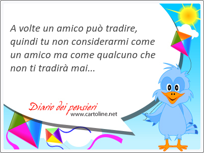 A <strong>volte</strong> un amico pu tradire, quindi tu non considerarmi come un amico ma come qualcuno che non ti tradir mai...