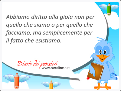 Abbiamo diritto alla <strong>gioia</strong> non per quello che siamo o per quello che facciamo, ma semplicemente per il fatto che esistiamo.