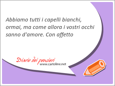 Abbiamo tutti i capelli bianchi, ormai, ma come allora i vostri occhi sanno d'amore. Con affetto