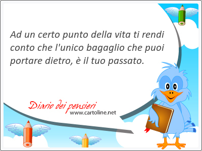 Ad un certo punto della vita ti rendi conto che l'unico bagaglio che puoi portare <strong>dietro</strong>,  il tuo passato.