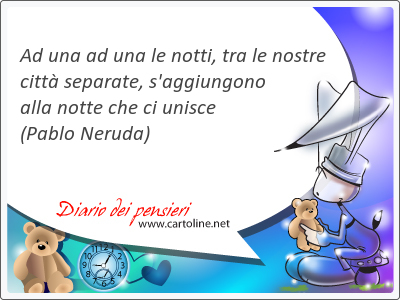 Ad una ad una le notti, tra le nostre citt separate, s'aggiungono alla notte che ci unisce