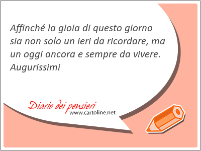 Affinch la gioia di questo <strong>giorno</strong> sia non solo un ieri da ricordare, ma un oggi ancora e sempre da vivere. Augurissimi