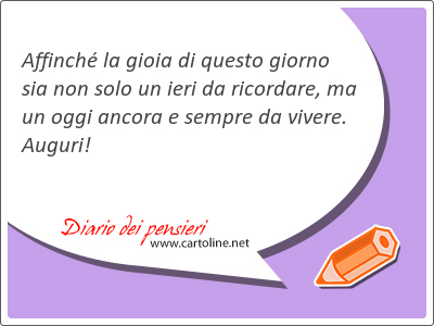 Affinch la gioia di questo giorno sia non solo un ieri da ricordare, ma un oggi ancora e sempre da vivere. Auguri!