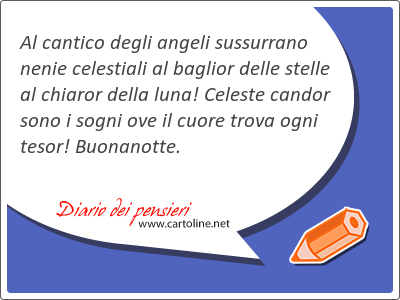 Al cantico degli angeli sussurrano nenie celestiali al baglior delle stelle al chiaror della luna! Celeste candor sono i sogni ove il cuore trova ogni tesor! Buonanotte.