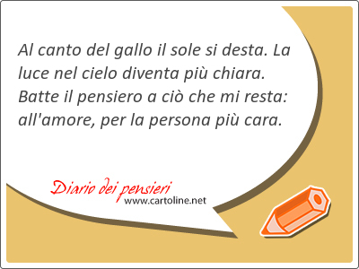 Al canto del gallo il sole si desta. La luce nel cielo diventa pi chiara. Batte il pensiero a ci che mi resta: all'amore, per la persona pi cara.