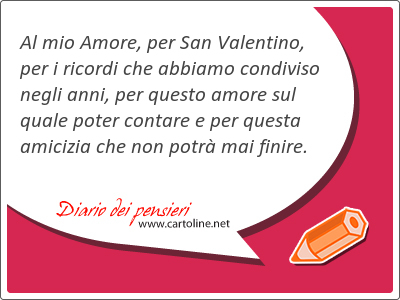 Al mio Amore, per San Valentino, per i ricordi che abbiamo condiviso negli anni, per questo amore sul quale poter contare e per questa amicizia che non potr mai finire.