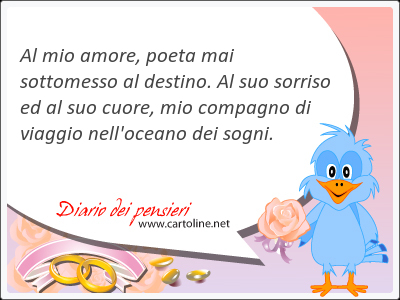 Al mio amore, poeta mai sottomesso al destino. Al suo sor<strong>riso</strong> ed al suo cuore, mio compagno di viaggio nell'oceano dei sogni.