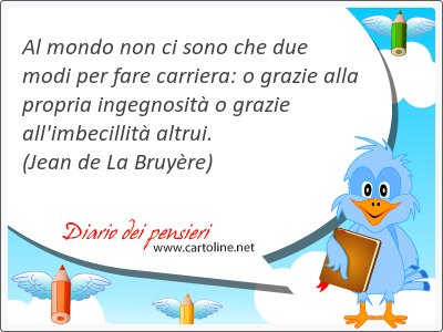 Al mondo non ci sono che due <strong>modi</strong> per fare carriera: o grazie alla propria ingegnosit o grazie all'imbecillit altrui.