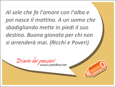 Al sole che fa l'amore con l'alba e poi nasce il mattino. A un uomo che sbadigliando mette in piedi il suo destino. Buona gionata per chi non si arrender mai.