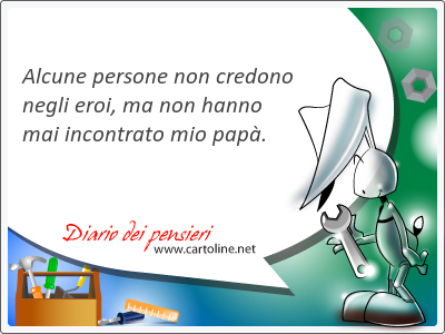 Alcune persone non credono negli eroi, ma non h<strong>anno</strong> mai incontrato mio pap.