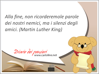 Alla fine, non ricorderemo le <strong>parole</strong> dei nostri nemici, ma i silenzi degli amici.