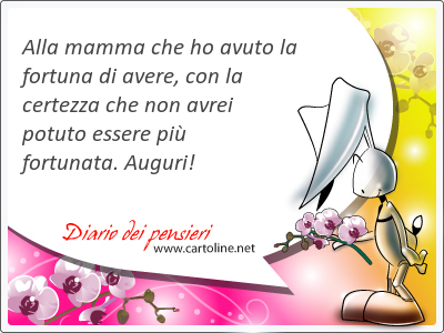 Alla mamma che ho avuto la fortuna di avere, con la certezza che non avrei potuto essere pi fortunata. <strong>Auguri</strong>!