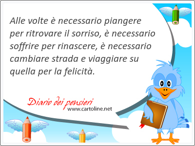 Alle volte  necessario piangere per ritrovare il sorriso,  necessario <strong>soffrire</strong> per rinascere,  necessario cambiare strada e viaggiare su quella per la felicit.