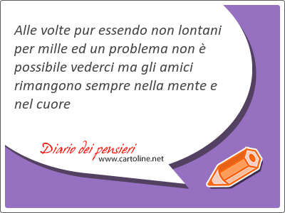 Alle volte pur essendo non <strong>lontani</strong> per mille ed un problema non  possibile vederci ma gli amici rimangono sempre nella mente e nel cuore