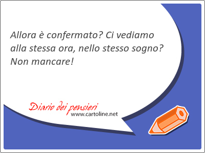 Allora  confermato? Ci vediamo alla stessa ora, nello stesso sogno? Non mancare!