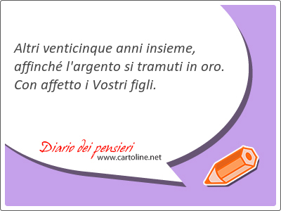 <strong>Altri</strong> venticinque anni insieme, affinch l'argento si tramuti in oro. Con affetto i Vostri figli.