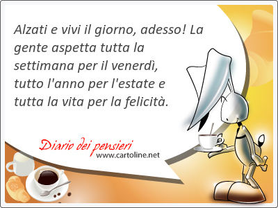 Alzati e vivi il giorno, <strong>adesso</strong>! La gente aspetta tutta la settimana per il venerd, tutto l'anno per l'estate e tutta la vita per la felicit.