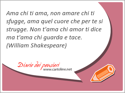 Ama chi ti ama, non amare chi ti sfugge, ama quel cuore che per te si strugge. Non t'ama chi amor ti <strong>dice</strong> ma t'ama chi guarda e tace.