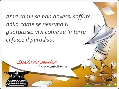 Ama come se non dovessi soffrire, <strong>balla</strong> come se nessuno ti guardasse, vivi come se in terra ci fosse il paradiso.