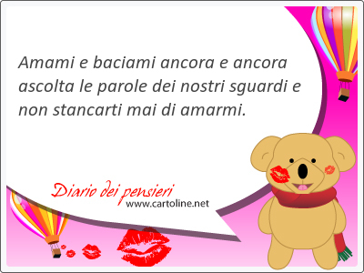 Amami e baciami <strong>ancora</strong> e <strong>ancora</strong> ascolta le parole dei nostri sguardi e non stancarti mai di amarmi.