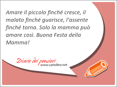 Amare il piccolo finch cresce, il malato finch guarisce, l'assente finch torna. Solo la mamma pu amare cos. <strong>Buona</strong> Festa della Mamma!