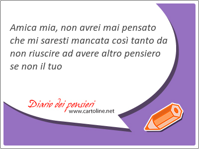 Amica mia, non avrei mai pensato che mi saresti mancata cos tanto da non riuscire ad avere altro pensiero se non il tuo