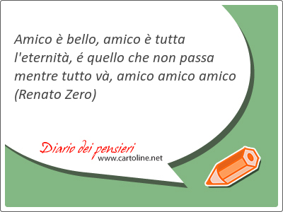 Amico  bello, amico  <strong>tutta</strong> l'eternit,  quello che non passa mentre tutto v, amico amico amico