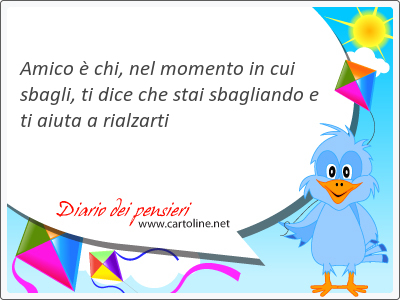 Amico  chi, nel momento in cui sbagli, ti dice che stai sbagliando e ti aiuta a rialzarti