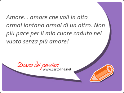 Amore... amore che <strong>voli</strong> in alto ormai lontano ormai di un altro. Non pi pace per il mio cuore caduto nel vuoto senza pi amore!