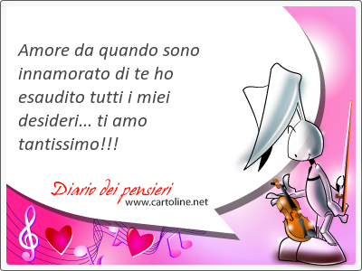 Amore da quando sono innamorato di te ho esaudito tutti i miei desideri... ti amo tantissimo!!!